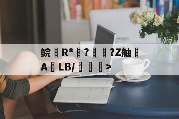 鲩R*?秲?Z舳菷ALB/錵鋳>的简单介绍-球速体育入口